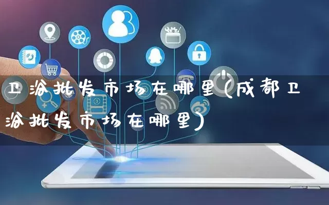 卫浴批发市场在哪里(成都卫浴批发市场在哪里)_https://www.rzcpcj.com_直通车_第1张