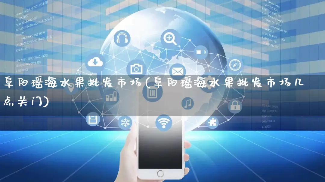 阜阳瑶海水果批发市场(阜阳瑶海水果批发市场几点关门)_https://www.rzcpcj.com_开网店_第1张