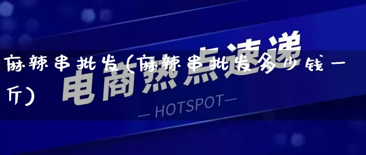 麻辣串批发(麻辣串批发多少钱一斤)_https://www.rzcpcj.com_直通车_第1张
