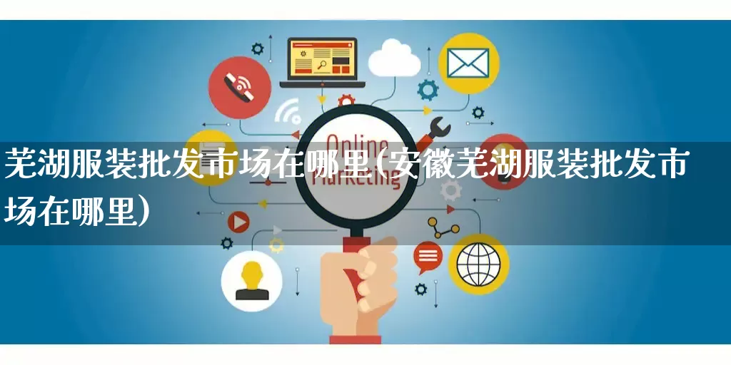 芜湖服装批发市场在哪里(安徽芜湖服装批发市场在哪里)_https://www.rzcpcj.com_开网店_第1张