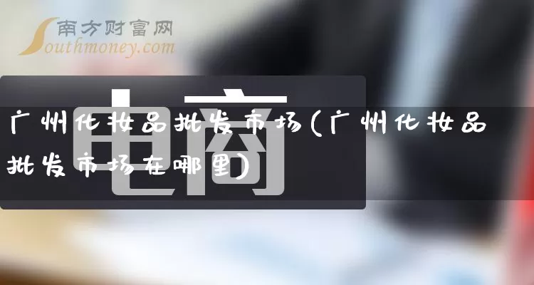 广州化妆品批发市场(广州化妆品批发市场在哪里)_https://www.rzcpcj.com_开网店_第1张