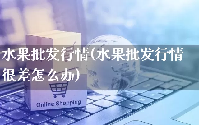 水果批发行情(水果批发行情很差怎么办)_https://www.rzcpcj.com_开网店_第1张