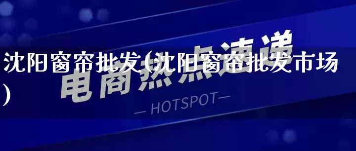 沈阳窗帘批发(沈阳窗帘批发市场)_https://www.rzcpcj.com_直通车_第1张