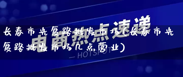 长春市光复路批发市场(长春市光复路批发市场几点营业)_开网店_第1张_电商运营网 长春市光复路批发市场(长春市光复路批发市场几点营业)_https://www.rzcpcj.com_开网店_第1张
