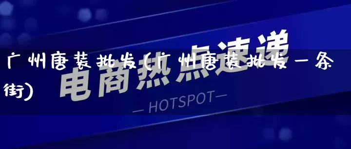 广州唐装批发(广州唐装批发一条街)_https://www.rzcpcj.com_天猫运营_第1张