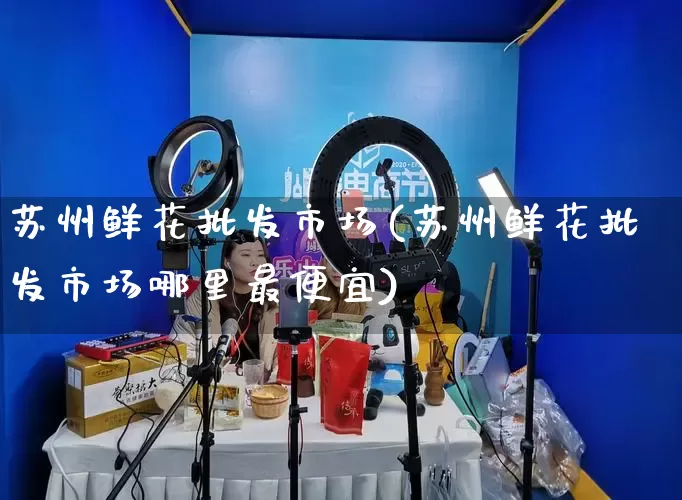 苏州鲜花批发市场(苏州鲜花批发市场哪里最便宜)_https://www.rzcpcj.com_直通车_第1张