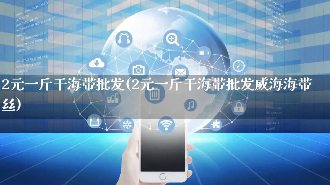2元一斤干海带批发(2元一斤干海带批发威海海带丝)_https://www.rzcpcj.com_抖音快手_第1张