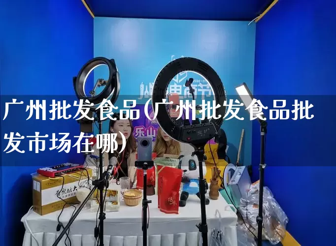 广州批发食品(广州批发食品批发市场在哪)_https://www.rzcpcj.com_直通车_第1张