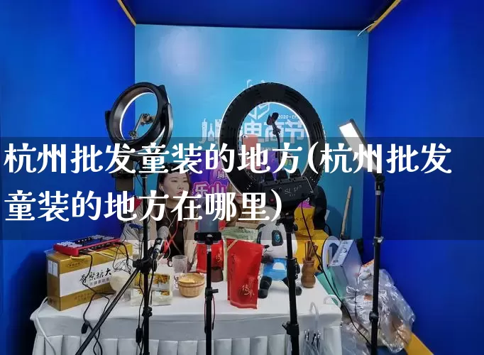 杭州批发童装的地方(杭州批发童装的地方在哪里)_https://www.rzcpcj.com_抖音快手_第1张