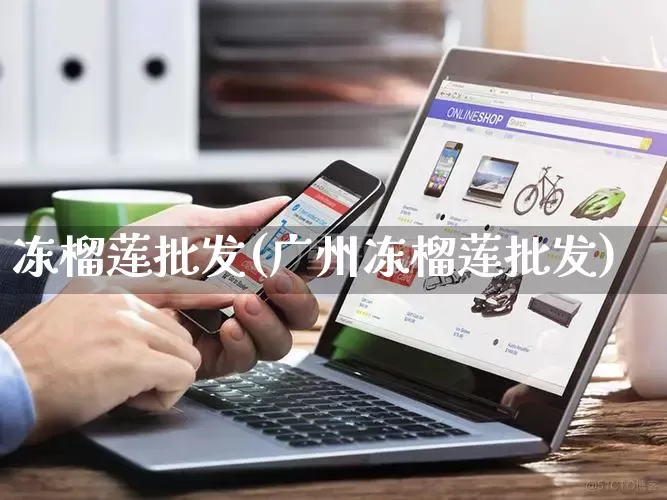 冻榴莲批发(广州冻榴莲批发)_https://www.rzcpcj.com_天猫运营_第1张