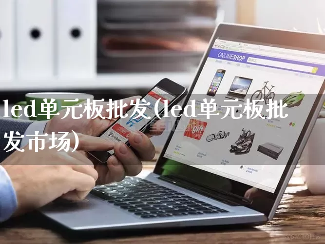 led单元板批发(led单元板批发市场)_https://www.rzcpcj.com_抖音快手_第1张