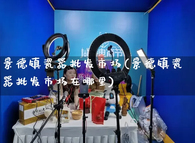 景德镇瓷器批发市场(景德镇瓷器批发市场在哪里)_https://www.rzcpcj.com_开网店_第1张