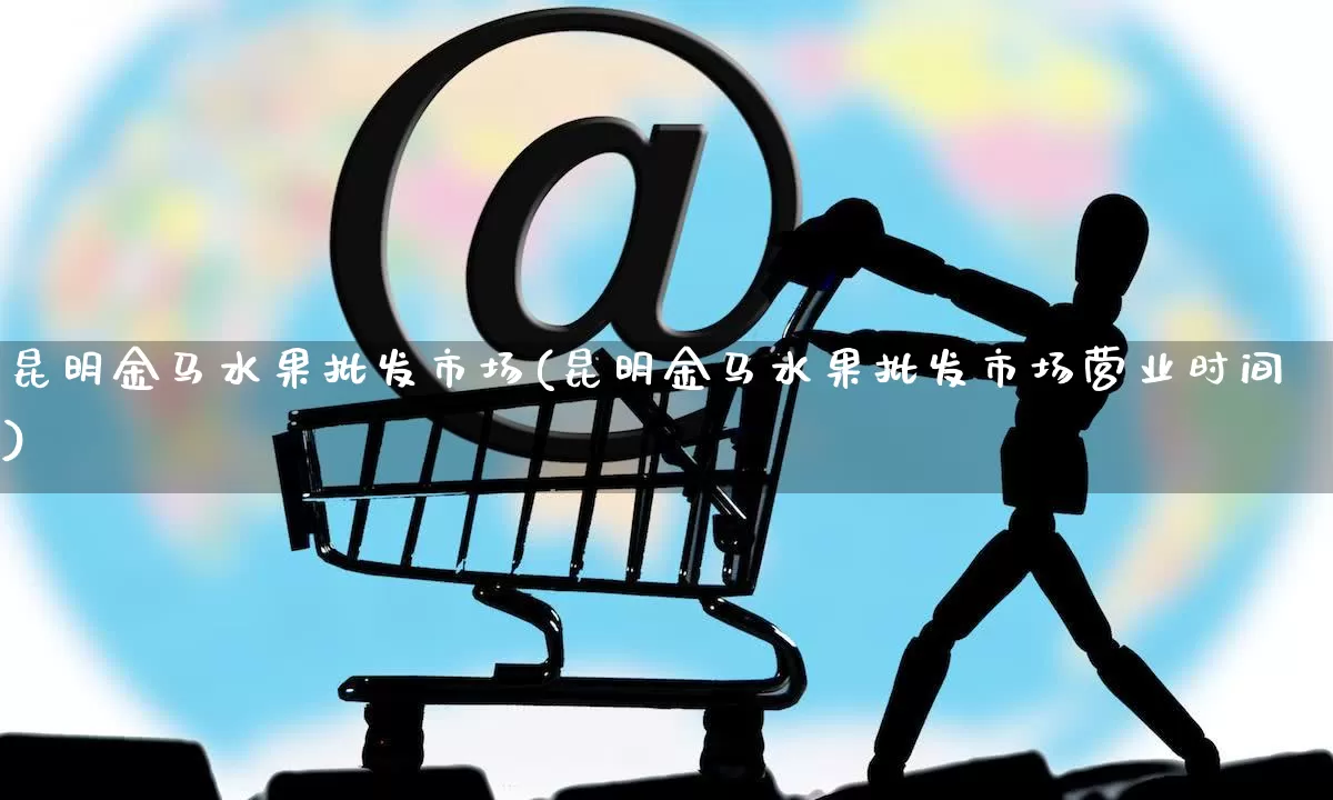 昆明金马水果批发市场(昆明金马水果批发市场营业时间)_https://www.rzcpcj.com_抖音快手_第1张