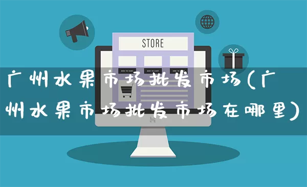 广州水果市场批发市场(广州水果市场批发市场在哪里)_https://www.rzcpcj.com_直通车_第1张