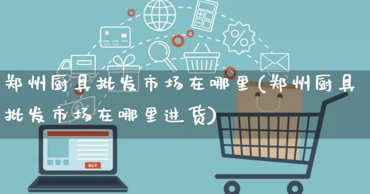 郑州厨具批发市场在哪里(郑州厨具批发市场在哪里进货)_https://www.rzcpcj.com_抖音快手_第1张