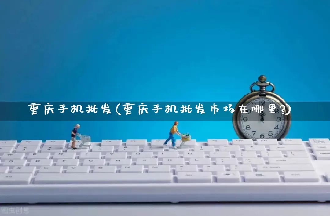 重庆手机批发(重庆手机批发市场在哪里?)_https://www.rzcpcj.com_抖音快手_第1张