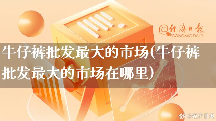 牛仔裤批发最大的市场(牛仔裤批发最大的市场在哪里)_https://www.rzcpcj.com_天猫运营_第1张