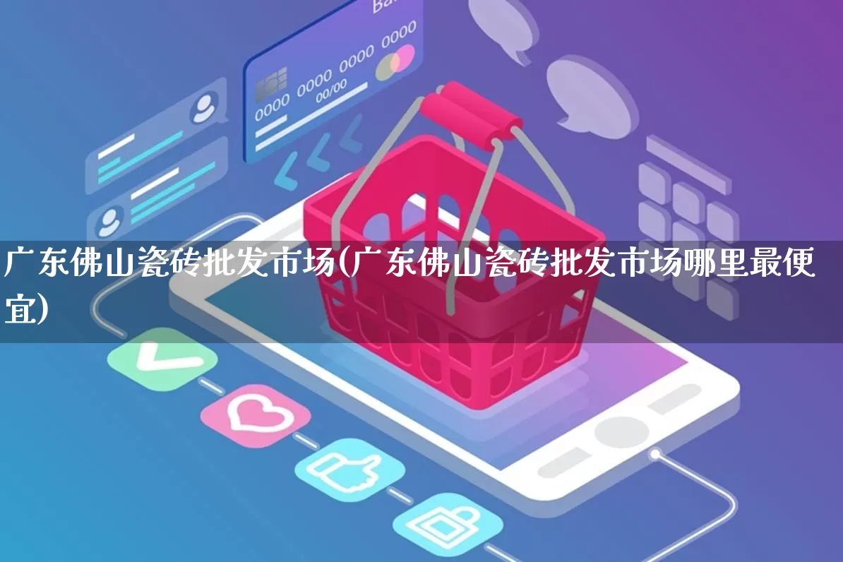 广东佛山瓷砖批发市场(广东佛山瓷砖批发市场哪里最便宜)_开网店_第1张_电商运营网 广东佛山瓷砖批发市场(广东佛山瓷砖批发市场哪里最便宜)_https://www.rzcpcj.com_开网店_第1张