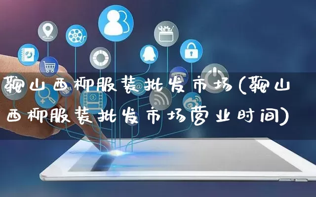 鞍山西柳服装批发市场(鞍山西柳服装批发市场营业时间)_https://www.rzcpcj.com_直通车_第1张