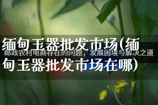 缅甸玉器批发市场(缅甸玉器批发市场在哪)_https://www.rzcpcj.com_直通车_第1张
