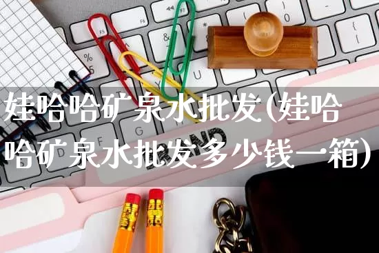 娃哈哈矿泉水批发(娃哈哈矿泉水批发多少钱一箱)_https://www.rzcpcj.com_抖音快手_第1张