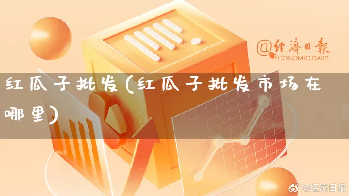 红瓜子批发(红瓜子批发市场在哪里)_https://www.rzcpcj.com_开网店_第1张