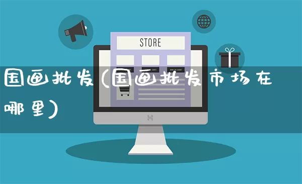 国画批发(国画批发市场在哪里)_https://www.rzcpcj.com_淘宝运营_第1张