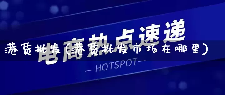 港货批发(港货批发市场在哪里)_https://www.rzcpcj.com_淘宝运营_第1张