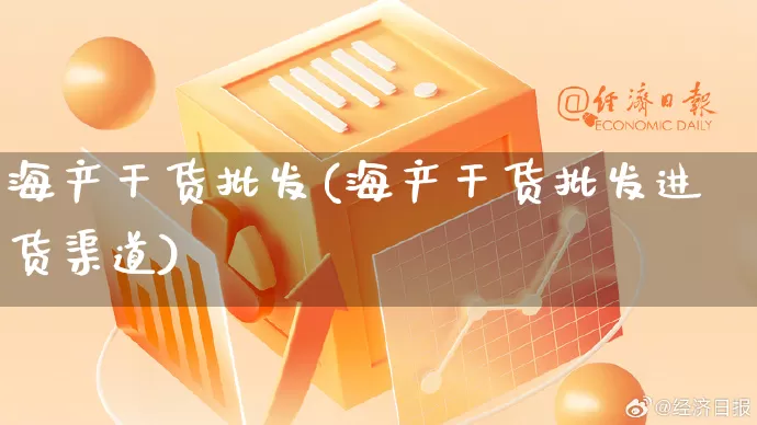 海产干货批发(海产干货批发进货渠道)_https://www.rzcpcj.com_抖音快手_第1张