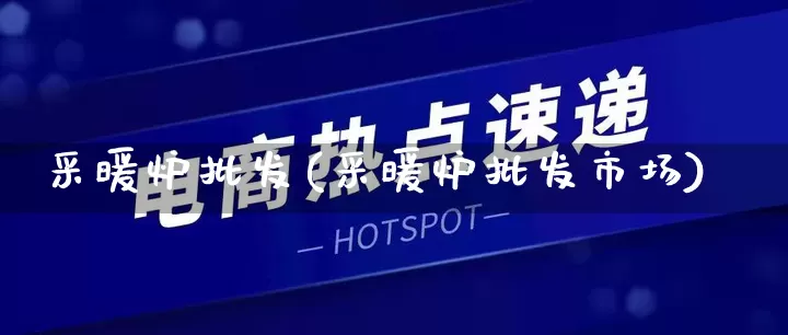 采暖炉批发(采暖炉批发市场)_https://www.rzcpcj.com_代运营_第1张