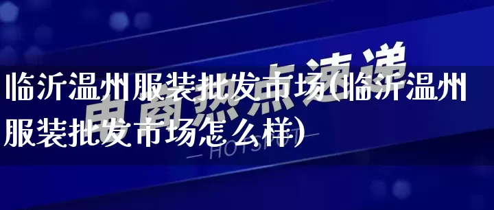临沂温州服装批发市场(临沂温州服装批发市场怎么样)_https://www.rzcpcj.com_代运营_第1张