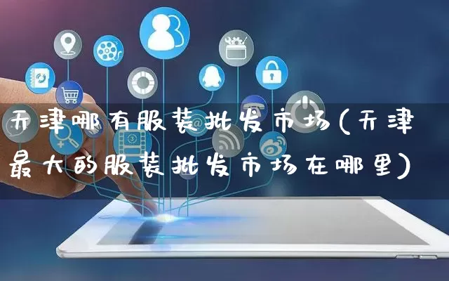 天津哪有服装批发市场(天津最大的服装批发市场在哪里)_https://www.rzcpcj.com_开网店_第1张