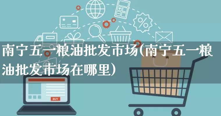 南宁五一粮油批发市场(南宁五一粮油批发市场在哪里)_https://www.rzcpcj.com_淘宝运营_第1张