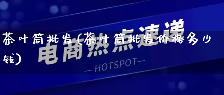 茶叶筒批发(茶叶筒批发价格多少钱)_https://www.rzcpcj.com_抖音快手_第1张