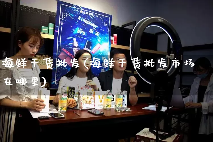 海鲜干货批发(海鲜干货批发市场在哪里)_https://www.rzcpcj.com_代运营_第1张