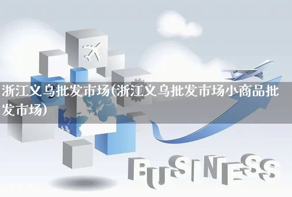 浙江义乌批发市场(浙江义乌批发市场小商品批发市场)_https://www.rzcpcj.com_天猫运营_第1张