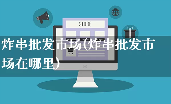 炸串批发市场(炸串批发市场在哪里)_https://www.rzcpcj.com_开网店_第1张