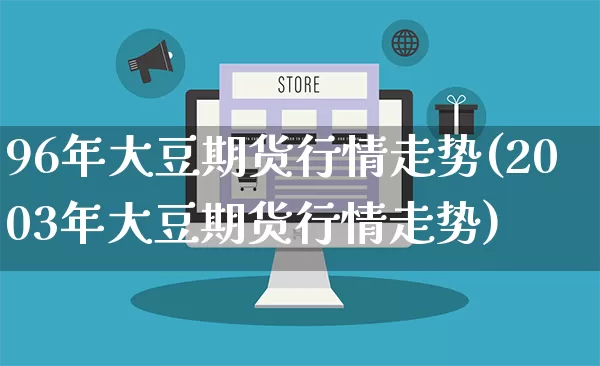 96年大豆期货行情走势(2003年大豆期货行情走势)_https://www.rzcpcj.com_开网店_第1张