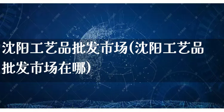 沈阳工艺品批发市场(沈阳工艺品批发市场在哪)_https://www.rzcpcj.com_天猫运营_第1张