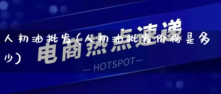 人初油批发(人初油批发价格是多少)_https://www.rzcpcj.com_天猫运营_第1张
