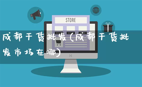 成都干货批发(成都干货批发市场在哪)_https://www.rzcpcj.com_淘宝运营_第1张