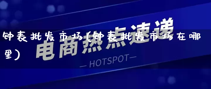 钟表批发市场(钟表批发市场在哪里)_https://www.rzcpcj.com_抖音快手_第1张