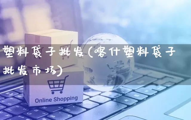 塑料袋子批发(喀什塑料袋子批发市场)_https://www.rzcpcj.com_抖音快手_第1张