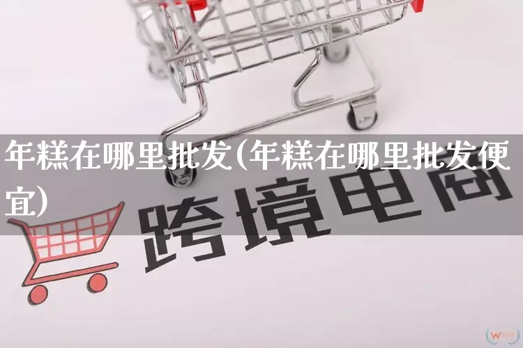 年糕在哪里批发(年糕在哪里批发便宜)_https://www.rzcpcj.com_淘宝运营_第1张