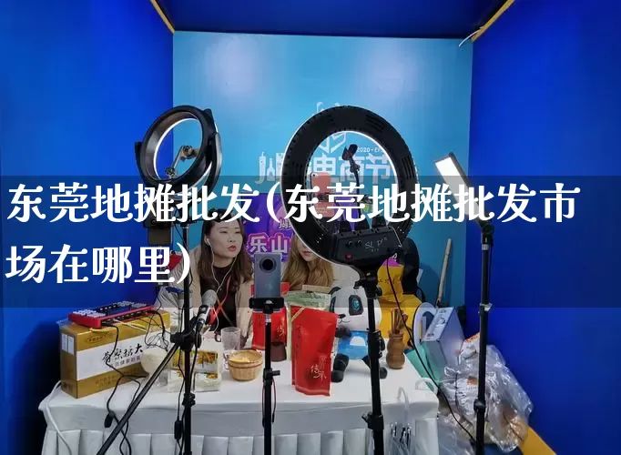 东莞地摊批发(东莞地摊批发市场在哪里)_https://www.rzcpcj.com_抖音快手_第1张