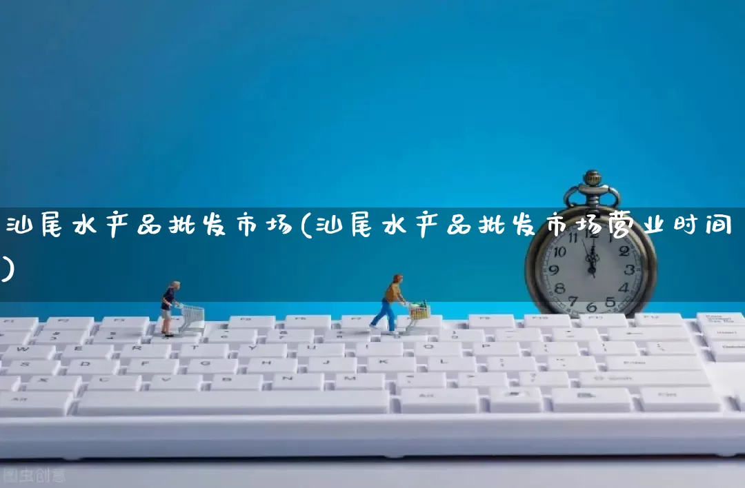 汕尾水产品批发市场(汕尾水产品批发市场营业时间)_https://www.rzcpcj.com_天猫运营_第1张