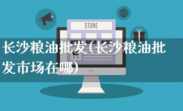 长沙粮油批发(长沙粮油批发市场在哪)_https://www.rzcpcj.com_开网店_第1张