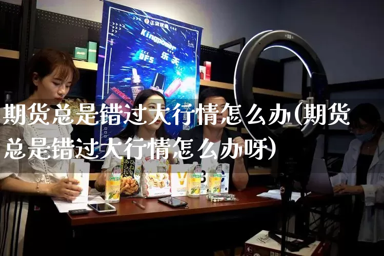 期货总是错过大行情怎么办(期货总是错过大行情怎么办呀)_https://www.rzcpcj.com_天猫运营_第1张