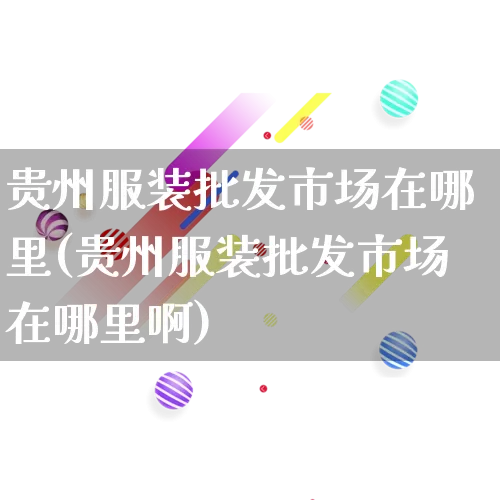 贵州服装批发市场在哪里(贵州服装批发市场在哪里啊)_https://www.rzcpcj.com_天猫运营_第1张