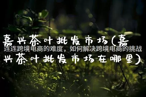 嘉兴茶叶批发市场(嘉兴茶叶批发市场在哪里)_https://www.rzcpcj.com_直通车_第1张